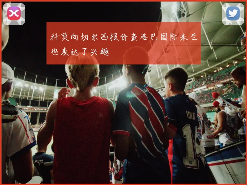 科莫向切尔西报价查洛巴国际米兰也表达了兴趣