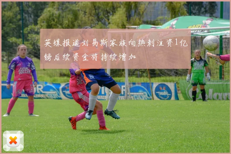 英媒报道刘易斯家族向热刺注资1亿镑后续资金将持续增加
