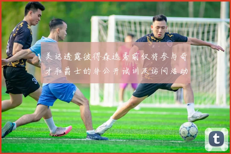 美记透露彼得森选秀前仅将参与奇才和爵士的非公开试训及访问活动