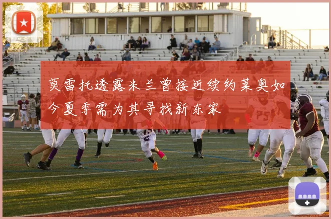 莫雷托透露米兰曾接近续约莱奥如今夏季需为其寻找新东家