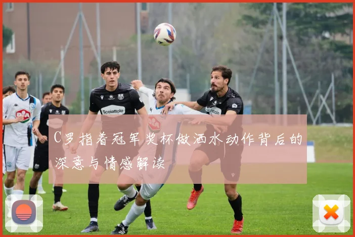 C罗指着冠军奖杯做洒水动作背后的深意与情感解读