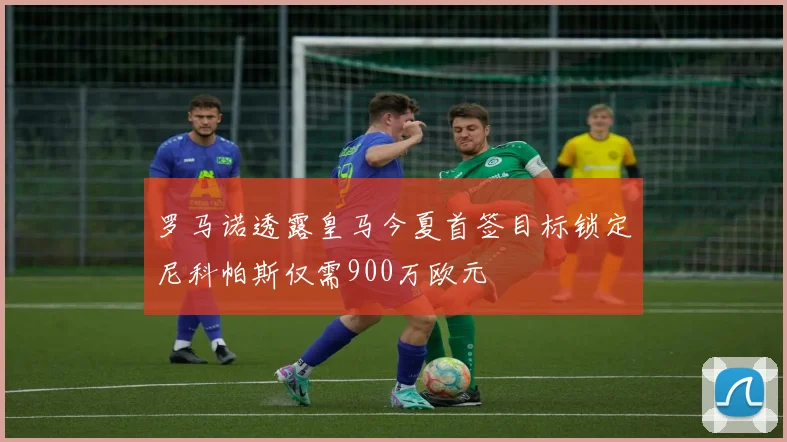罗马诺透露皇马今夏首签目标锁定尼科帕斯仅需900万欧元
