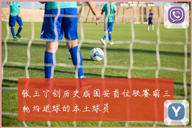 张玉宁创历史成国安首位联赛前三轮均进球的本土球员