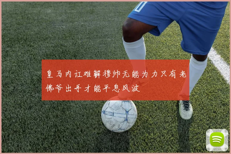 皇马内讧难解穆帅无能为力只有老佛爷出手才能平息风波