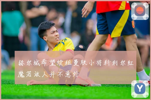 赫尔城希望续租曼联小将科利尔红魔若放人并不意外