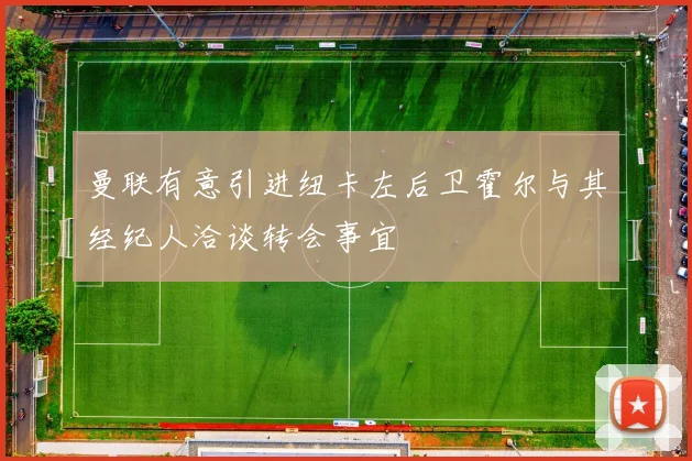 曼联有意引进纽卡左后卫霍尔与其经纪人洽谈转会事宜