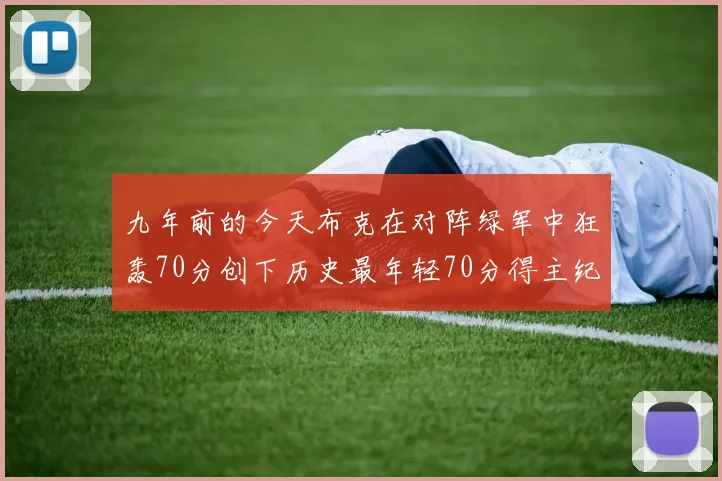 九年前的今天布克在对阵绿军中狂轰70分创下历史最年轻70分得主纪录