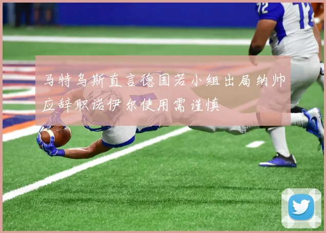 马特乌斯直言德国若小组出局纳帅应辞职诺伊尔使用需谨慎