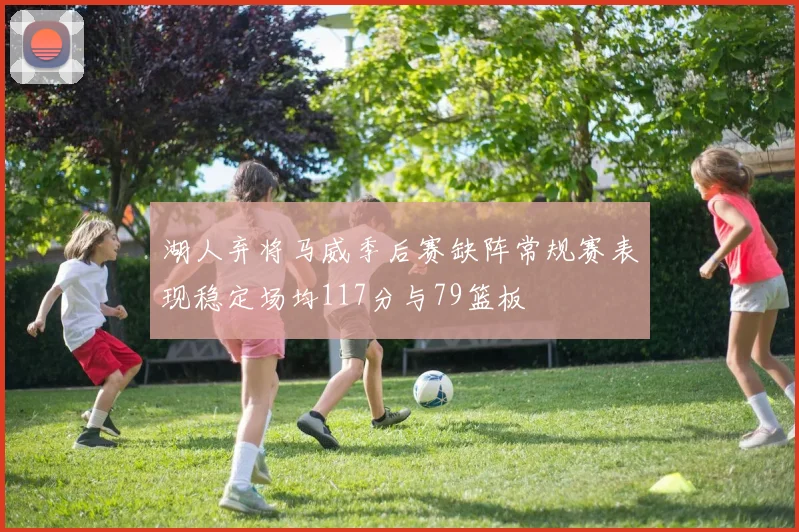 湖人弃将马威季后赛缺阵常规赛表现稳定场均117分与79篮板