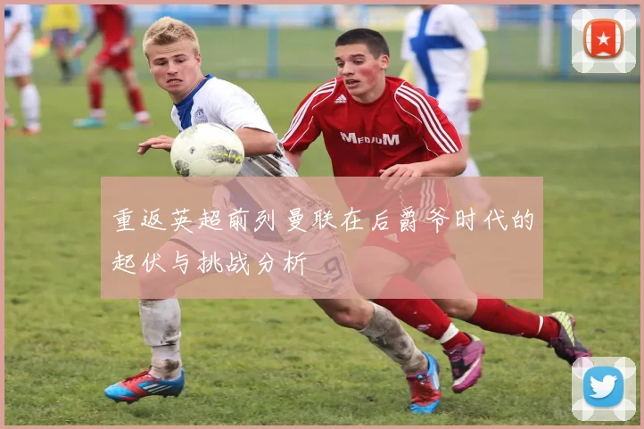 重返英超前列曼联在后爵爷时代的起伏与挑战分析