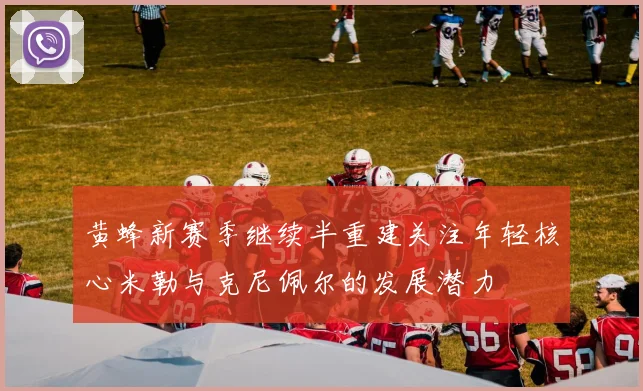 黄蜂新赛季继续半重建关注年轻核心米勒与克尼佩尔的发展潜力
