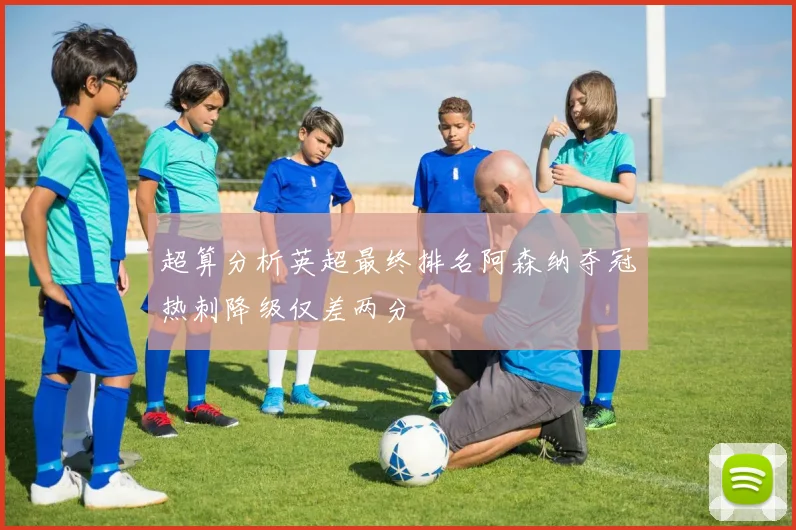 超算分析英超最终排名阿森纳夺冠热刺降级仅差两分