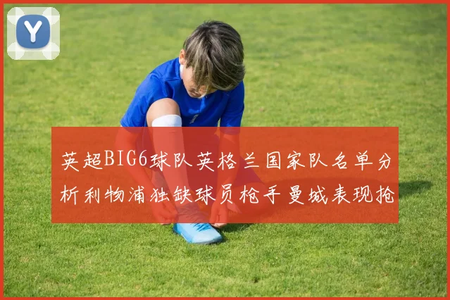 英超BIG6球队英格兰国家队名单分析利物浦独缺球员枪手曼城表现抢眼