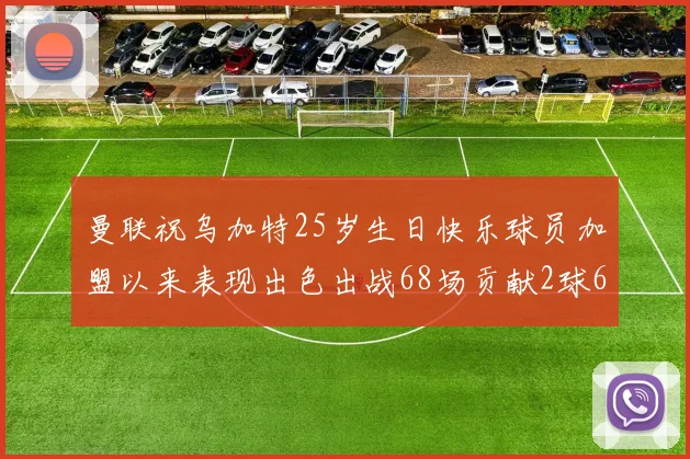 曼联祝乌加特25岁生日快乐球员加盟以来表现出色出战68场贡献2球6助